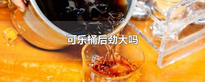 ​为什么可乐桶后劲这么大 可乐桶有后劲吗