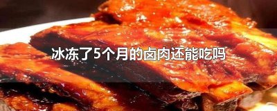 ​冰冻了5个月的卤肉还能吃吗 冻了一个月的卤肉能吃吗