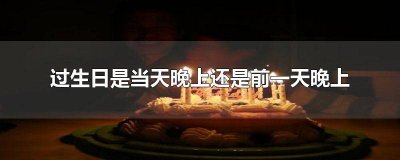 ​生日是前一天晚上过还是当天晚上过 生日一般当天晚上过还是前一天晚上?