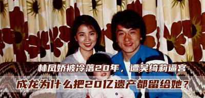​成龙冷落林凤娇20年，她打退吴绮莉逼宫，被称作“最伟大的女人”