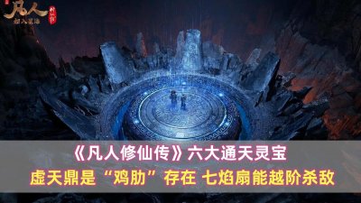 ​《凡人》六大通天灵宝：虚天鼎是“鸡肋”存在，七焰扇能越阶杀敌