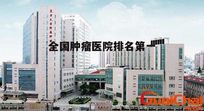 ​全国肿瘤医院排名第一是哪个医院？全国肿瘤医院排名第一的医院