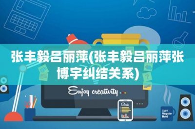 ​张丰毅吕丽萍(张丰毅吕丽萍张博宇纠结关系)