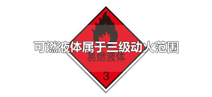 可燃液体属于三级动火范围 可燃液体属于三级动火范围